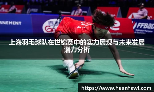 上海羽毛球队在世锦赛中的实力展现与未来发展潜力分析